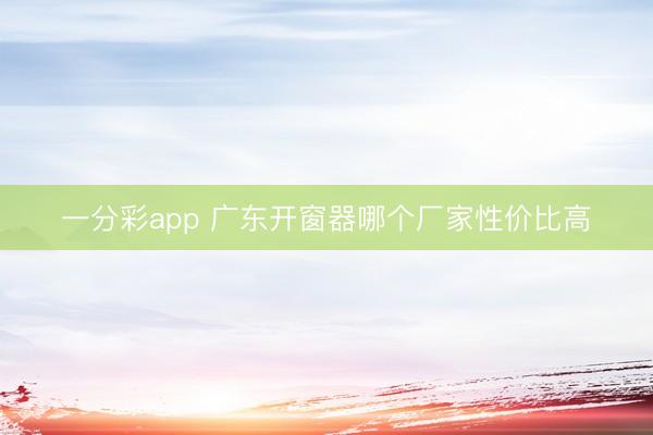一分彩app 广东开窗器哪个厂家性价比高