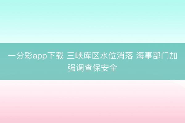 一分彩app下载 三峡库区水位消落 海事部门加强调查保安全