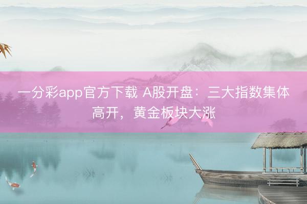 一分彩app官方下载 A股开盘：三大指数集体高开，黄金板块大涨