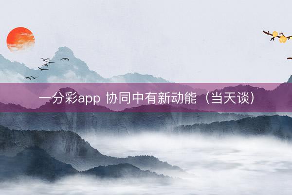 一分彩app 协同中有新动能（当天谈）