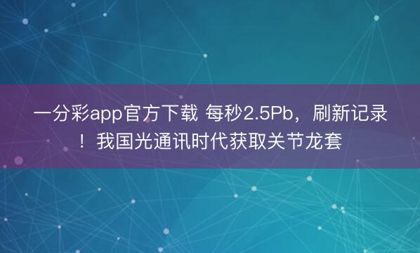 一分彩app官方下载 每秒2.5Pb，刷新记录！我国光通讯时代获取关节龙套