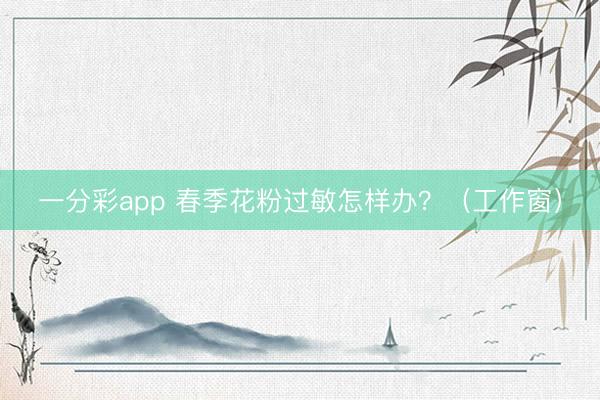 一分彩app 春季花粉过敏怎样办？（工作窗）