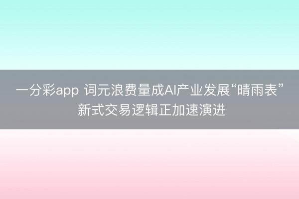 一分彩app 词元浪费量成AI产业发展“晴雨表” 新式交易逻辑正加速演进