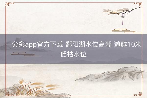 一分彩app官方下载 鄱阳湖水位高潮 逾越10米低枯水位