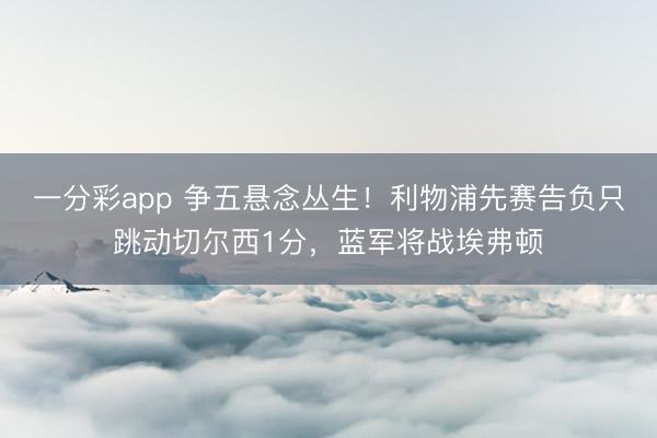 一分彩app 争五悬念丛生！利物浦先赛告负只跳动切尔西1分，<a href=