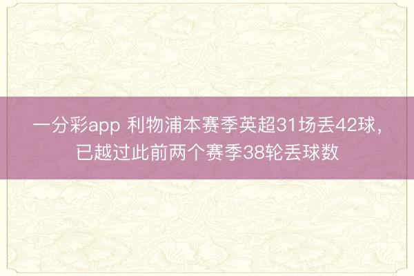 一分彩app 利物浦本赛季英超31场丢42球，已越过此前两个赛季38轮丢球数