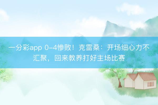 一分彩app 0-4惨败！克雷桑：开场细心力不汇聚，回来教养打好主场比赛
