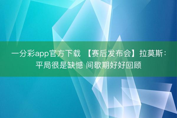 一分彩app官方下载 【赛后发布会】拉莫斯：平局很是缺憾 间歇期好好回顾