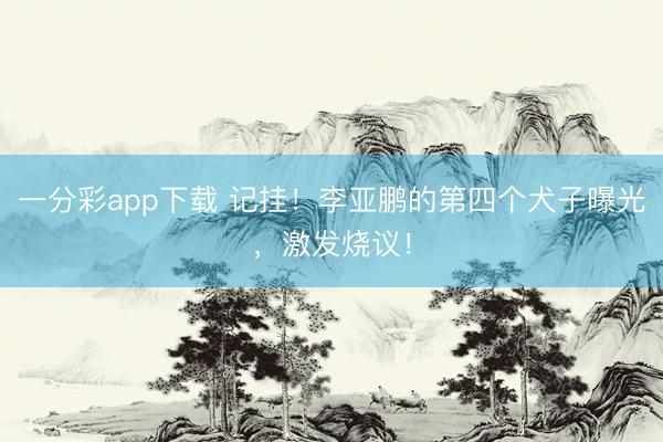 一分彩app下载 记挂！李亚鹏的第四个犬子曝光，激发烧议！