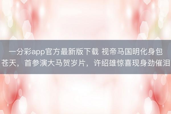 一分彩app官方最新版下载 视帝马国明化身包苍天，首参演大马贺岁片，许绍雄惊喜现身劲催泪