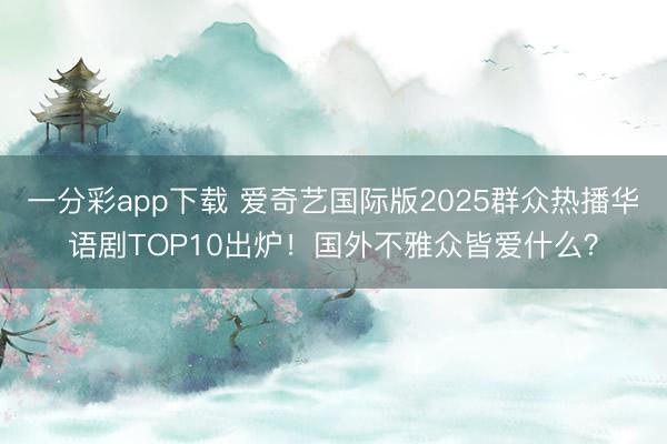 一分彩app下载 爱奇艺国际版2025群众热播华语剧TOP10出炉！国外不雅众皆爱什么？