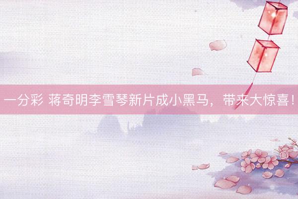一分彩 蒋奇明李雪琴新片成小黑马，带来大惊喜！