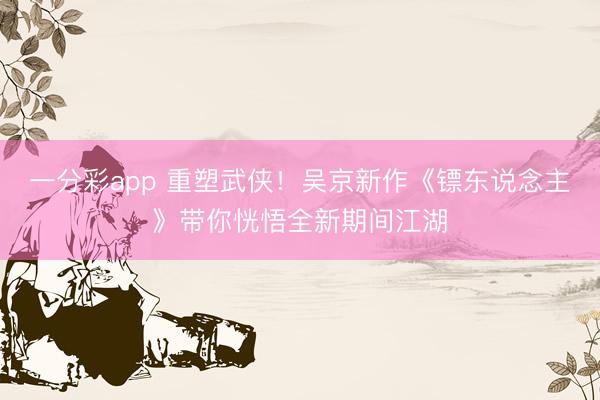 一分彩app 重塑武侠！吴京新作《镖东说念主》带你恍悟全新期间江湖