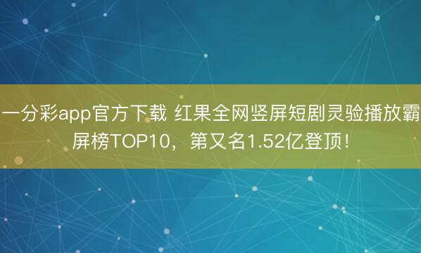 一分彩app官方下载 红果全网竖屏短剧灵验播放霸屏榜TOP10，第又名1.52亿登顶！
