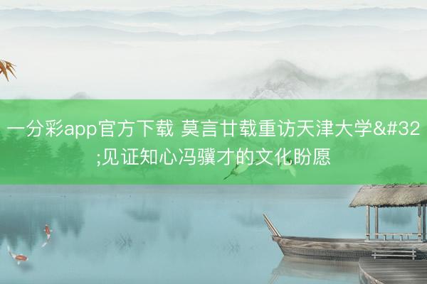 一分彩app官方下载 莫言廿载重访天津大学 见证知心冯骥才的文化盼愿