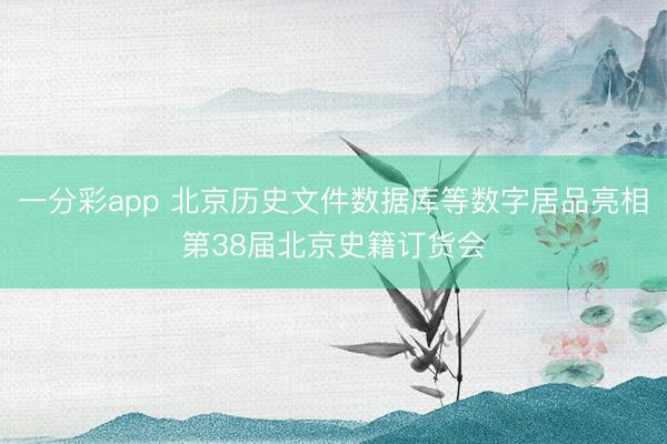 一分彩app 北京历史文件数据库等数字居品亮相第38届北京史籍订货会