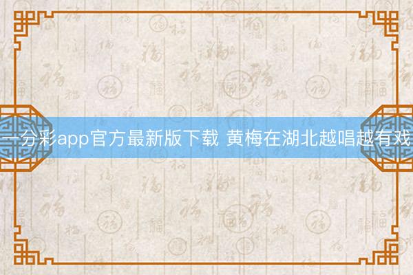 一分彩app官方最新版下载 黄梅在湖北越唱越有戏
