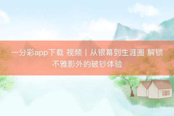 一分彩app下载 视频丨从银幕到生涯圈 解锁不雅影外的破钞体验
