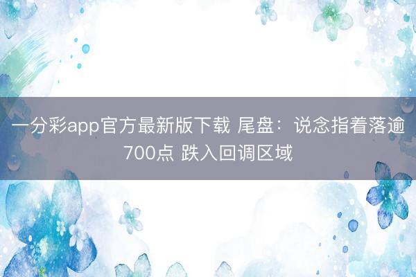 一分彩app官方最新版下载 尾盘：说念指着落逾700点 跌入回调区域