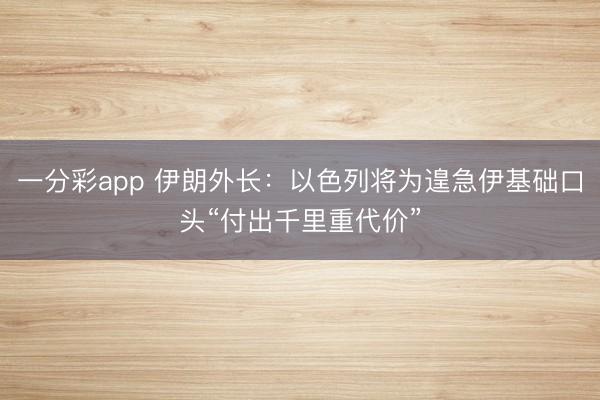 一分彩app 伊朗外长：以色列将为遑急伊基础口头“付出千里重代价”