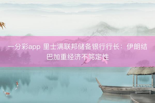 一分彩app 里士满联邦储备银行行长：伊朗结巴加重经济不笃定性