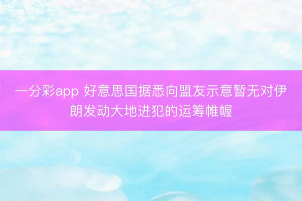 一分彩app 好意思国据悉向盟友示意暂无对伊朗发动大地进犯的运筹帷幄