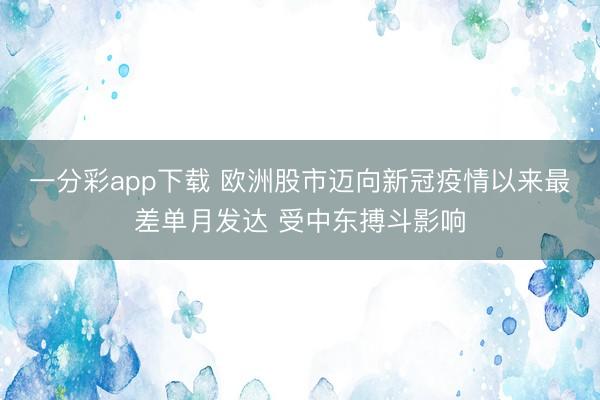一分彩app下载 欧洲股市迈向新冠疫情以来最差单月发达 受中东搏斗影响