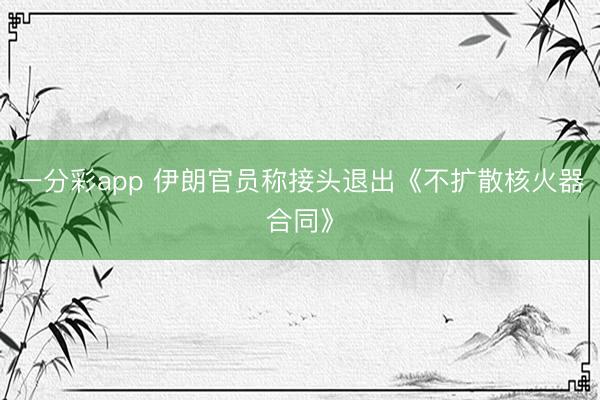 一分彩app 伊朗官员称接头退出《不扩散核火器合同》