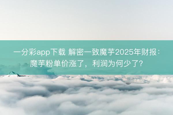 一分彩app下载 解密一致魔芋2025年财报：魔芋粉单价涨了，利润为何少了？