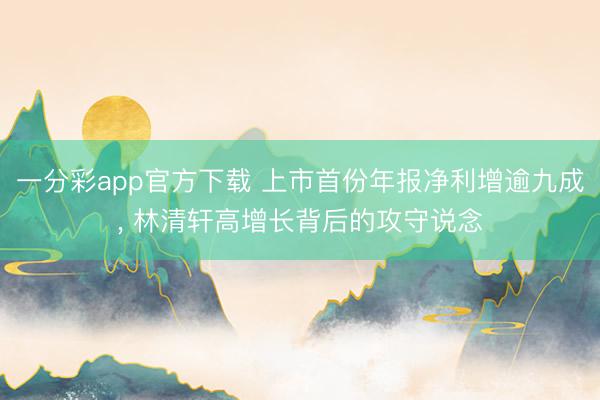 一分彩app官方下载 上市首份年报净利增逾九成， 林清轩高增长背后的攻守说念