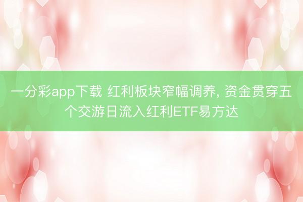 一分彩app下载 红利板块窄幅调养， 资金贯穿五个交游日流入红利ETF易方达