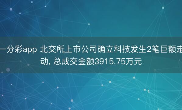 一分彩app 北交所上市公司确立科技发生2笔巨额走动， 总成交金额3915.75万元