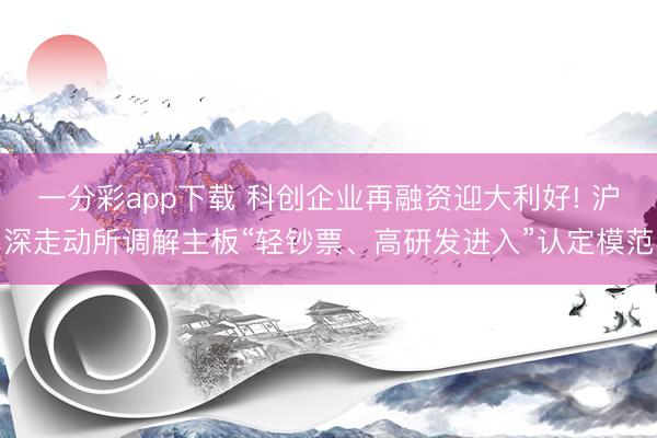 一分彩app下载 科创企业再融资迎大利好! 沪深走动所调解主板“轻钞票、高研发进入”认定模范