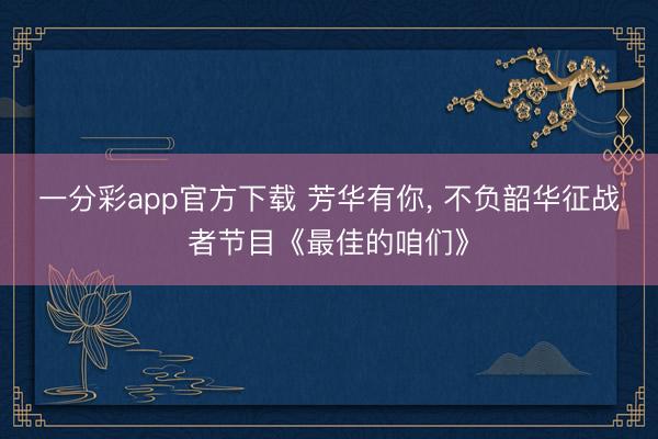 一分彩app官方下载 芳华有你， 不负韶华征战者节目《最佳的咱们》