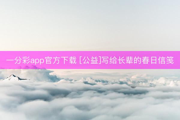 一分彩app官方下载 [公益]写给长辈的春日信笺