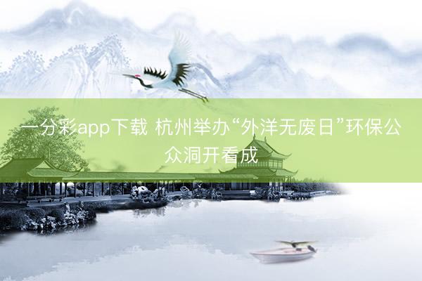 一分彩app下载 杭州举办“外洋无废日”环保公众洞开看成