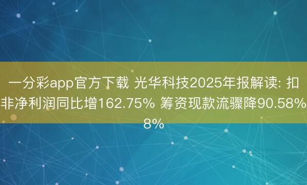 一分彩app官方下载 光华科技2025年报解读: 扣非净利润同比增162.75% 筹资现款流骤降90.58%