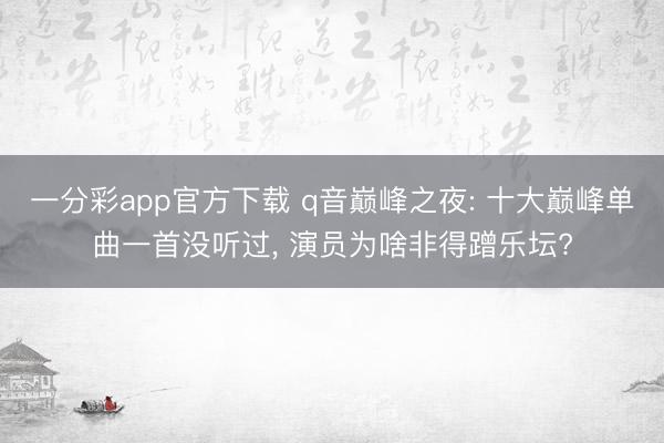 一分彩app官方下载 q音巅峰之夜: 十大巅峰单曲一首没听过， 演员为啥非得蹭乐坛?