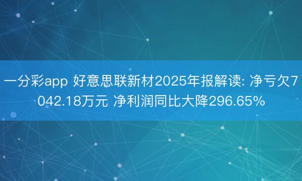 一分彩app 好意思联新材2025年报解读: 净亏欠7042.18万元 净利润同比大降296.65%
