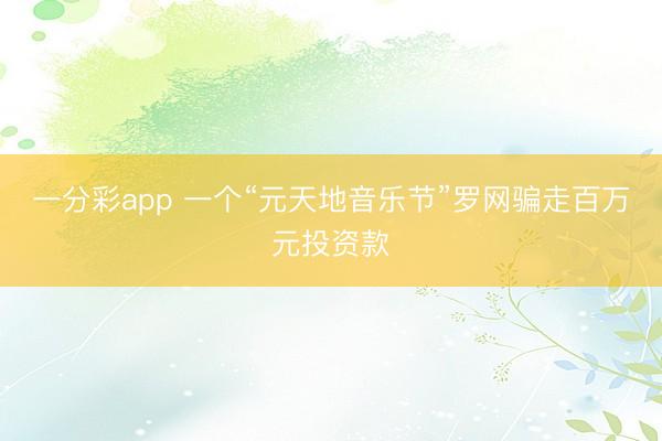 一分彩app 一个“元天地音乐节”罗网骗走百万元投资款