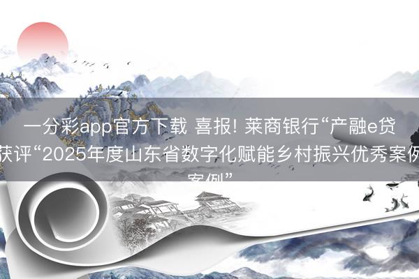 一分彩app官方下载 喜报! 莱商银行“产融e贷”获评“2025年度山东省数字化赋能乡村振兴优秀案例”