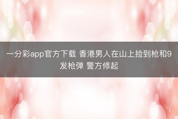 一分彩app官方下载 香港男人在山上捡到枪和9发枪弹 警方修起