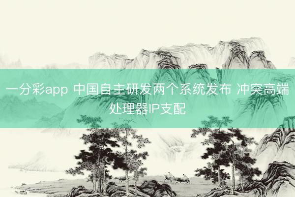 一分彩app 中国自主研发两个系统发布 冲突高端处理器IP支配