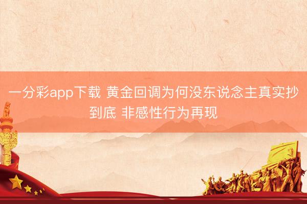 一分彩app下载 黄金回调为何没东说念主真实抄到底 非感性行为再现