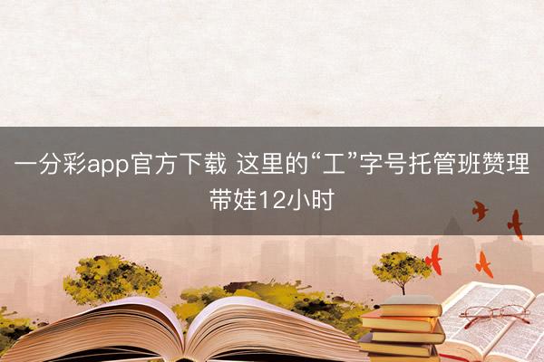 一分彩app官方下载 这里的“工”字号托管班赞理带娃12小时