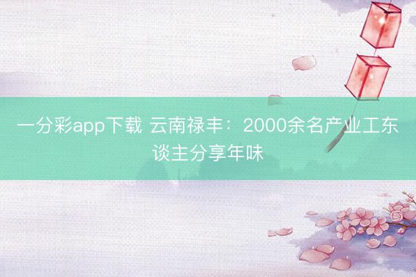 一分彩app下载 云南禄丰：2000余名产业工东谈主分享年味