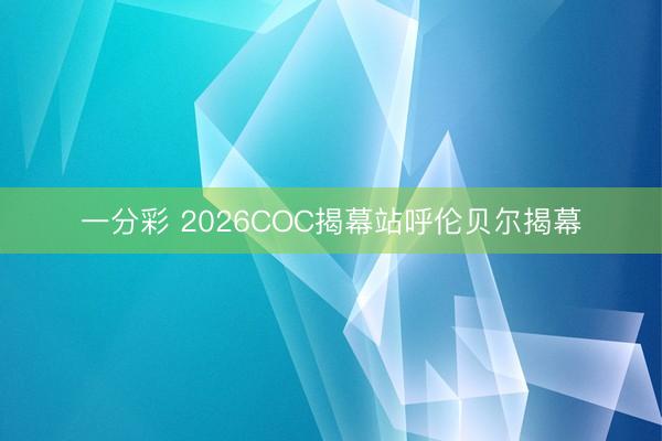 一分彩 2026COC揭幕站呼伦贝尔揭幕