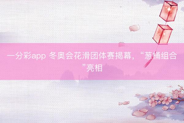 一分彩app 冬奥会花滑团体赛揭幕，“葱桶组合”亮相