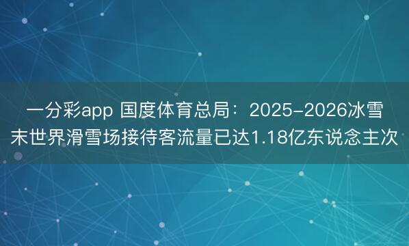 一分彩app 国度体育总局：2025-2026冰雪末世界滑雪场接待客流量已达1.18亿东说念主次