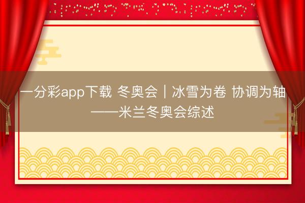 一分彩app下载 冬奥会｜冰雪为卷 协调为轴——米兰冬奥会综述